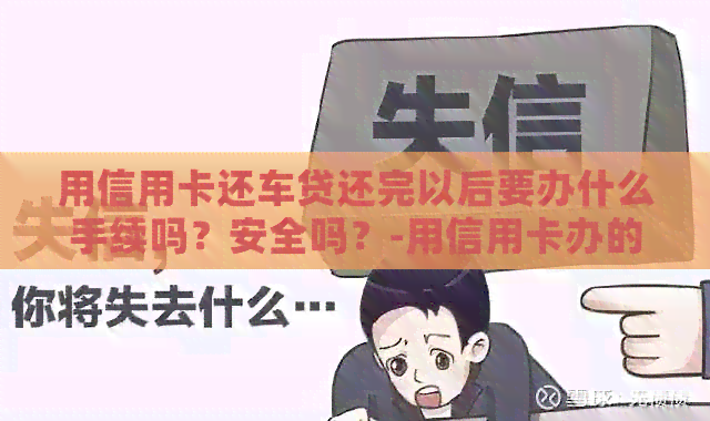 用信用卡还车贷还完以后要办什么手续吗？安全吗？-用信用卡办的车贷还完后有什么手续要办理