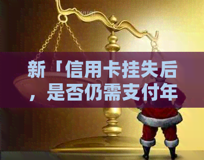 新「信用卡挂失后，是否仍需支付年费？」—— 解答持卡人疑问