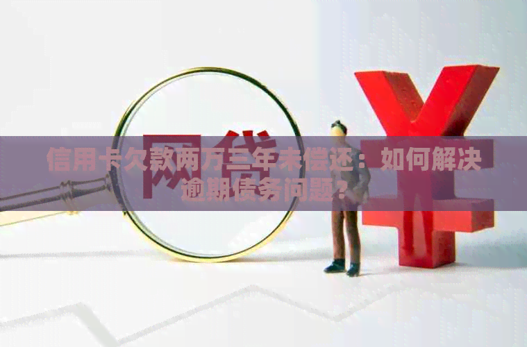 信用卡欠款两万三年未偿还：如何解决逾期债务问题？