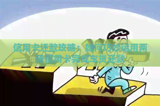 信用卡还款攻略：如何巧妙运用两张信用卡完成车贷还款