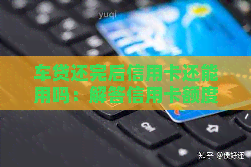车贷还完后信用卡还能用吗：解答信用卡额度恢复情况