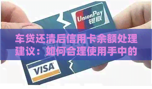 车贷还清后信用卡余额处理建议：如何合理使用手中的现金