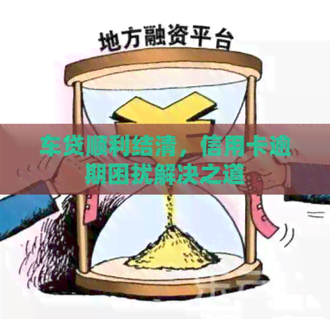 车贷顺利结清，信用卡逾期困扰解决之道