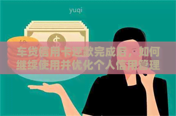 车贷信用卡还款完成后，如何继续使用并优化个人信用管理？