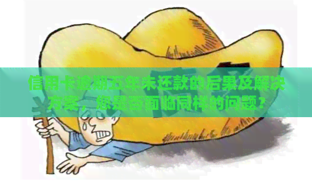 信用卡逾期五年未还款的后果及解决方案，您是否面临同样的问题？