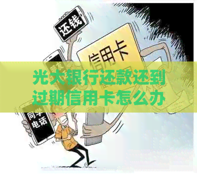 光大银行还款还到过期信用卡怎么办？如何处理已过期的卡里款项？
