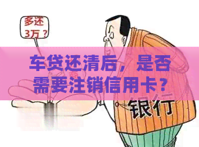 车贷还清后，是否需要注销信用卡？如何处理这个问题？