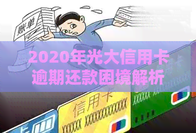 2020年光大信用卡逾期还款困境解析与解决策略：全方位指南助您摆脱债务困扰
