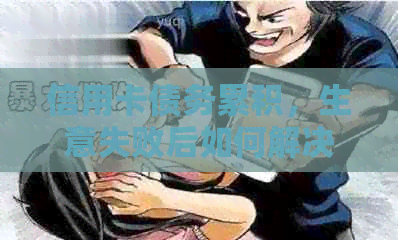 信用卡债务累积，生意失败后如何解决还款困境与重振旗鼓？