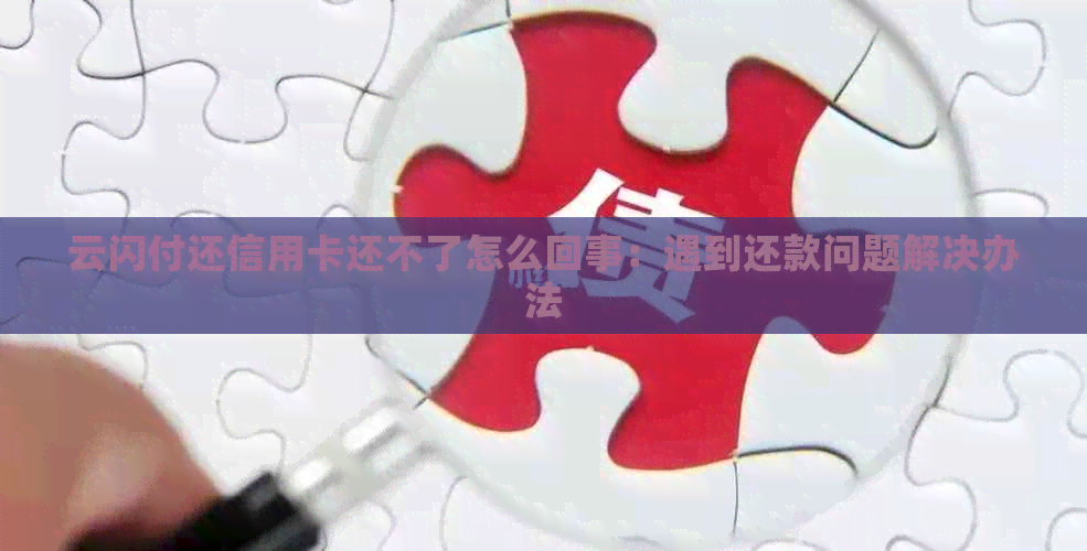 云闪付还信用卡还不了怎么回事：遇到还款问题解决办法