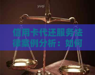 信用卡代还服务法律案例分析：如何避免纠纷与风险