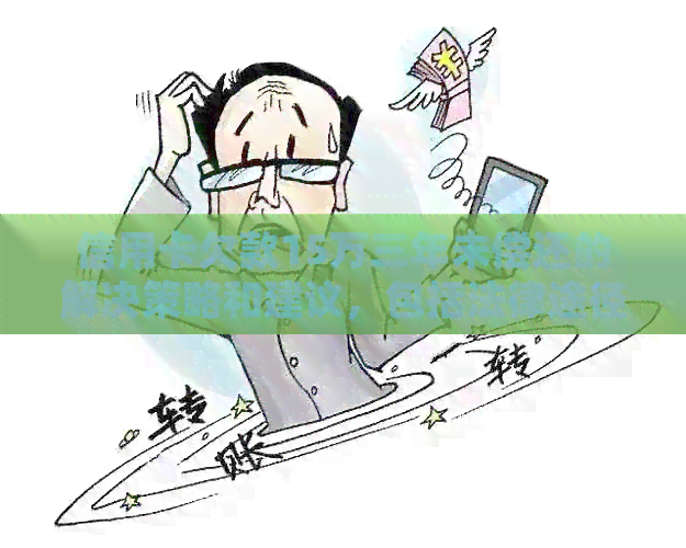 信用卡欠款15万三年未偿还的解决策略和建议，包括法律途径和实用技巧