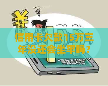 信用卡欠款15万三年没还会坐牢吗？怎么办？