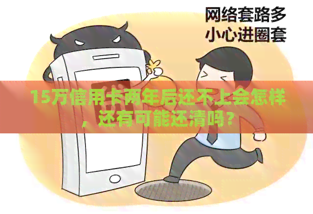 15万信用卡两年后还不上会怎样，还有可能还清吗？