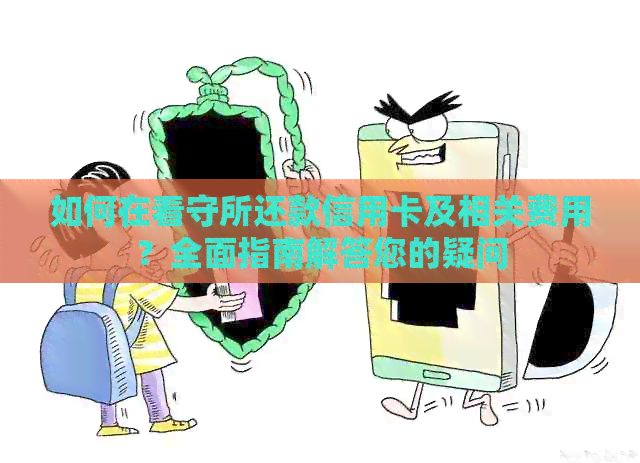 如何在看守所还款信用卡及相关费用？全面指南解答您的疑问
