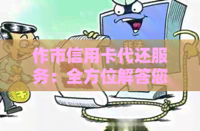 作市信用卡代还服务：全方位解答您的还款问题与解决方案