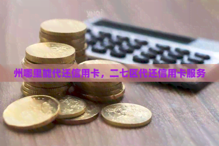 州哪里能代还信用卡，二七区代还信用卡服务