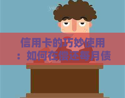 信用卡的巧妙使用：如何在偿还每月债务的同时提升信用额度