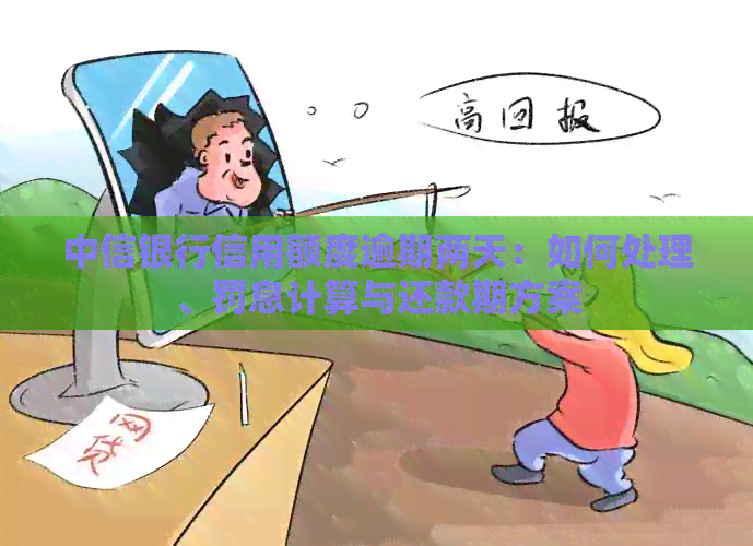 中信银行信用额度逾期两天：如何处理、罚息计算与还款期方案