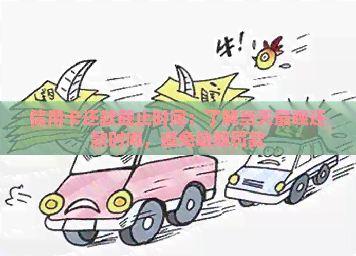信用卡还款截止时间：了解当天最晚还款时间，避免逾期罚款