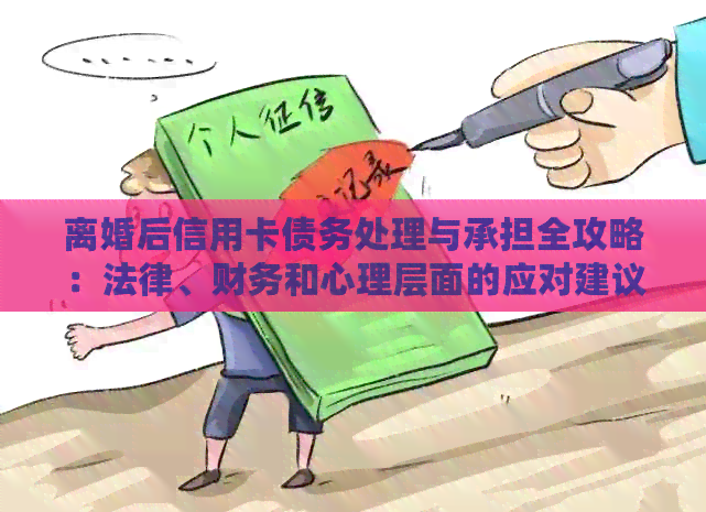 离婚后信用卡债务处理与承担全攻略：法律、财务和心理层面的应对建议