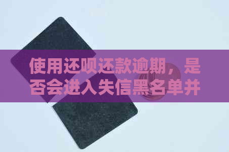 使用还款还款逾期，是否会进入失信黑名单并承担后果？
