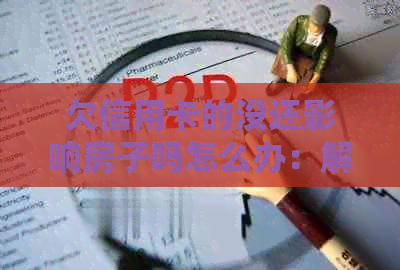 欠信用卡的没还影响房子吗怎么办：解决贷款买房与信用问题