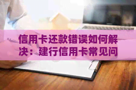 信用卡还款错误如何解决：建行信用卡常见问题解答及建议