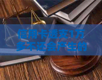 信用卡透支1万多不还会产生的后果及解决方案全面解析