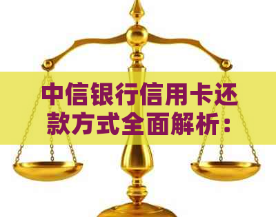 中信银行信用卡还款方式全面解析：如何进行还款？支持哪些还款方式？