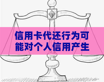 信用卡代还行为可能对个人信用产生重大影响，需谨对待