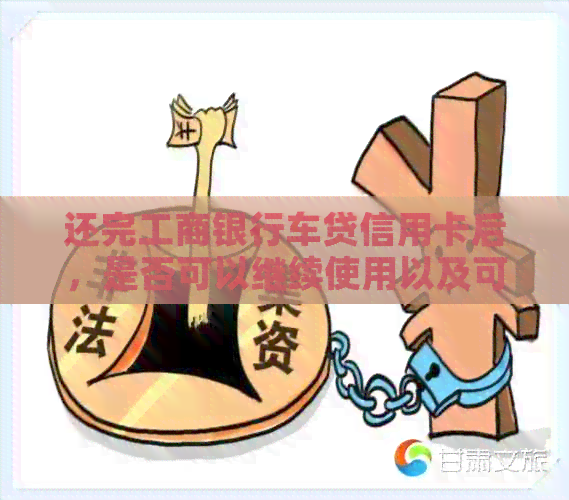 还完工商银行车贷信用卡后，是否可以继续使用以及可能遇到的问题解答