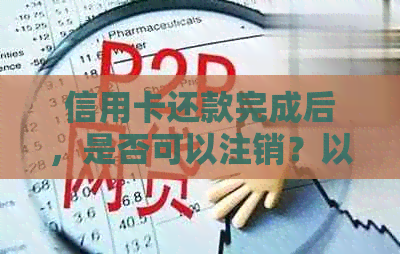 信用卡还款完成后，是否可以注销？以及注销后可能产生的影响和注意事项