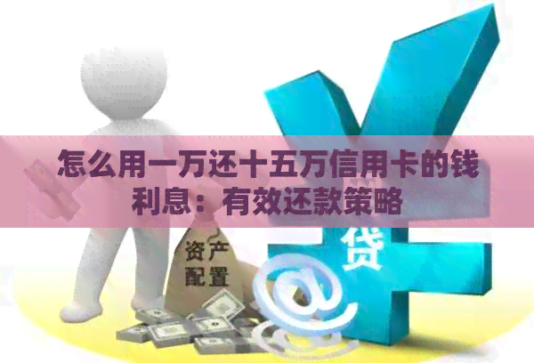 怎么用一万还十五万信用卡的钱利息：有效还款策略