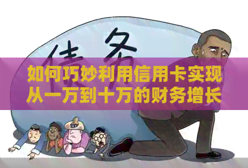 如何巧妙利用信用卡实现从一万到十万的财务增长：全方位指南与实用技巧