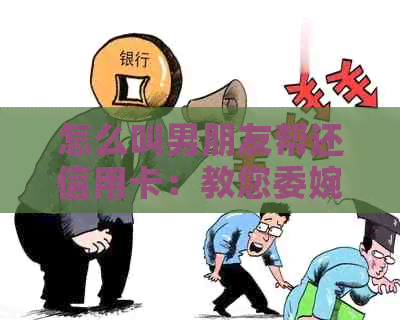 怎么叫男朋友帮还信用卡：教您委婉地向男友提出借钱还信用卡的方法。