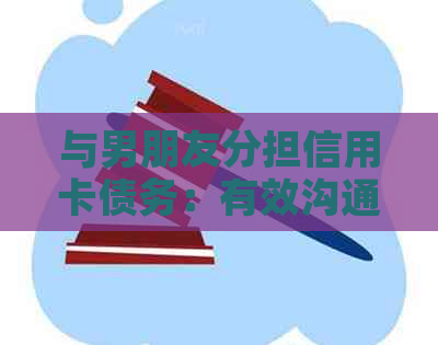 与男朋友分担信用卡债务：有效沟通策略与建议