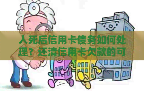 人死后信用卡债务如何处理？还清信用卡欠款的可能性和方法