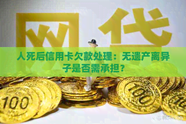 人死后信用卡欠款处理：无遗产离异子是否需承担？
