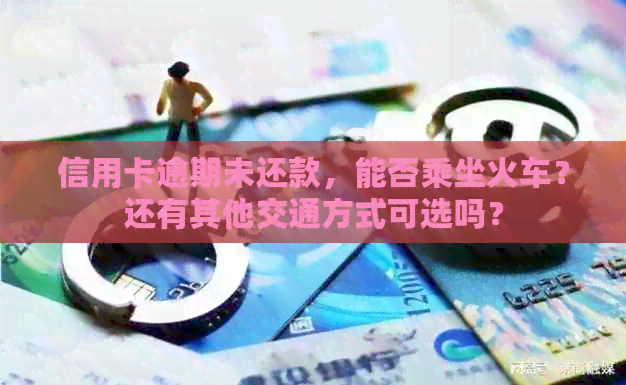 信用卡逾期未还款，能否乘坐火车？还有其他交通方式可选吗？