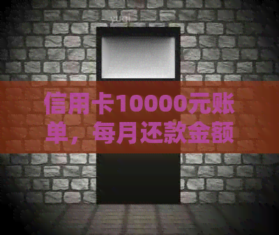 信用卡10000元账单，每月还款金额及相关费用详细解析