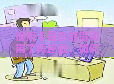 信用卡是否能借钱用了再还款：如何操作及注意事项