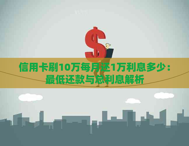 信用卡刷10万每月还1万利息多少：更低还款与总利息解析