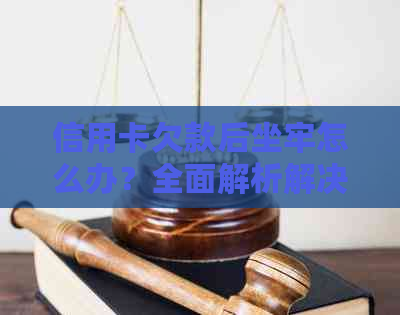 信用卡欠款后坐牢怎么办？全面解析解决策略和应对方法