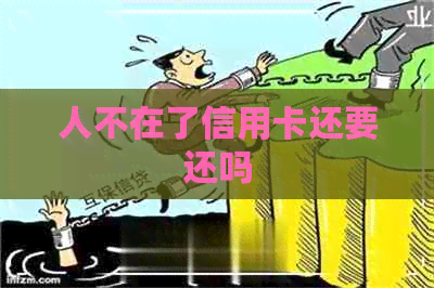 人不在了信用卡还要还吗
