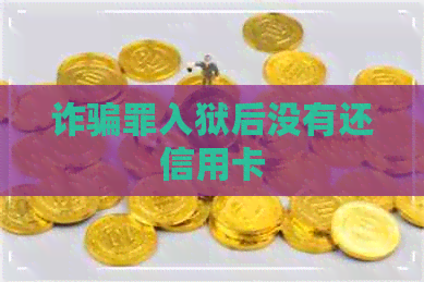 诈骗罪入狱后没有还信用卡