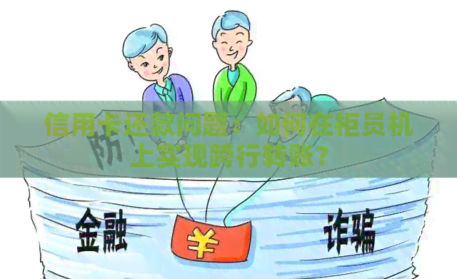 信用卡还款问题：如何在柜员机上实现跨行转账？