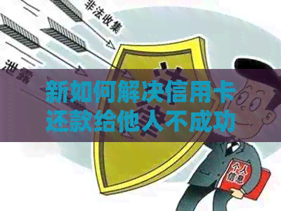 新如何解决信用卡还款给他人不成功的问题