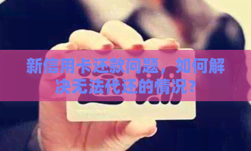 新信用卡还款问题，如何解决无法代还的情况？