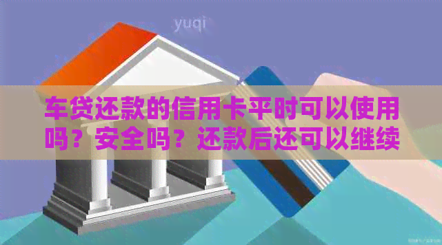 车贷还款的信用卡平时可以使用吗？安全吗？还款后还可以继续使用吗？